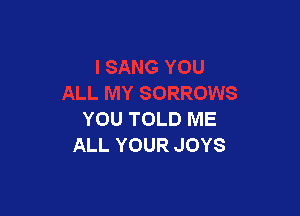 YOU TOLD ME
ALL YOUR JOYS
