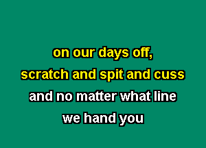 on our days Off,

scratch and spit and cuss
and no matter what line

we hand you