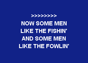 NOW SOME MEN
LIKE THE FISHIN'

AND SOME MEN
LIKE THE FOWLIN'