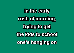 In the early
rush of morning,

trying to get
the kids to school
one's hanging on