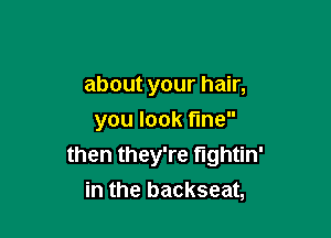 about your hair,
you look tine
then they're fightin'

in the backseat,