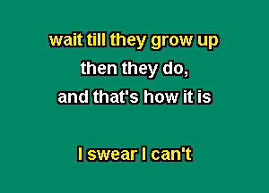 wait till they grow up

then they do,
and that's how it is

I swear I can't