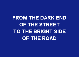 FROM THE DARK END
OF THE STREET
TO THE BRIGHT SIDE
OF THE ROAD

g