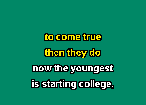 to come true
then they do
now the youngest

is starting college,