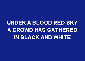 UNDER A BLOOD RED SKY
A CROWD HAS GATHERED
IN BLACK AND WHITE