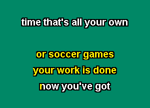time that's all your own

or soccer games
your work is done
now you've got