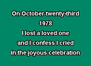On October twenty-third
1978
I lost a loved one
and I confess I cried

in the joyous celebration
