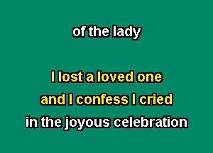 of the lady

I lost a loved one
and I confess I cried
in the joyous celebration