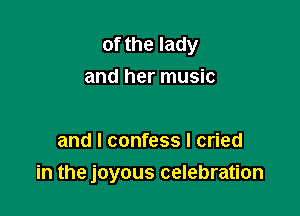 of the lady
and her music

and I confess I cried
in the joyous celebration