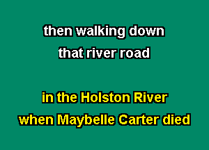 then walking down

that river road

in the Holston River
when Maybelle Carter died
