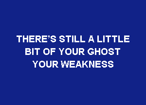 THERES STILL A LITTLE
BIT OF YOUR GHOST
YOUR WEAKNESS
