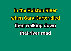 in the Holston River
when Sara Carter died

then walking down

that river road