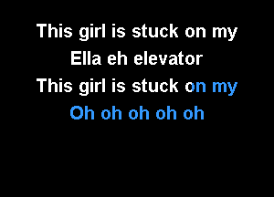 This girl is stuck on my
Ella eh elevator
This girl is stuck on my

Oh oh oh oh oh