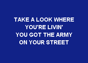 TAKE A LOOK WHERE
YOU'RE LIVIN'

YOU GOT THE ARMY
ON YOUR STREET