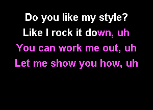 Do you like my style?
Like I rock it down, uh
You can work me out, uh

Let me show you how, uh