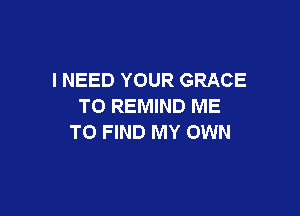 I NEED YOUR GRACE
TO REMIND ME

TO FIND MY OWN