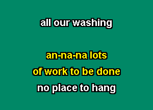 all our washing

an-na-na lots
of work to be done
no place to hang