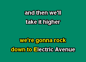 and then we'll
take it higher

we're gonna rock
down to Electric Avenue