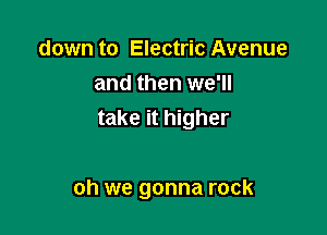 down to Electric Avenue
and then we'll
take it higher

oh we gonna rock