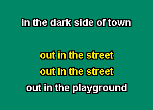 in the dark side of town

out in the street
out in the street
out in the playground