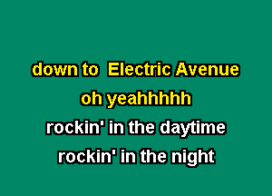 down to Electric Avenue

oh yeahhhhh
rockin' in the daytime
rockin' in the night