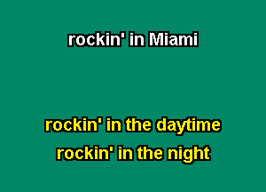 rockin' in Miami

rockin' in the daytime
rockin' in the night