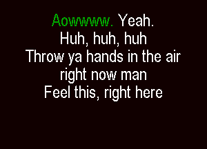 Yeah.
Huh,huh,huh
Throw ya hands in the air
right now man

Feel this, right here