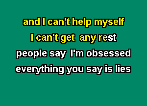 and I can't help myself
I can't get any rest
people say I'm obsessed

everything you say is lies