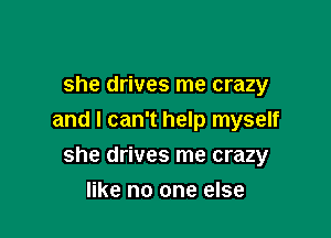 she drives me crazy

and I can't help myself

she drives me crazy
like no one else