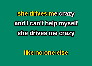 she drives me crazy
and I can't help myself

she drives me crazy

like no one else