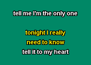tell me I'm the only one

tonight I really
need to know
tell it to my heart