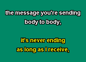 the message you're sending
body to body,

it's never ending

as long as I receive,
