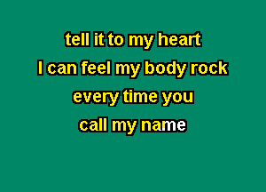 tell it to my heart
I can feel my body rock

every time you
call my name