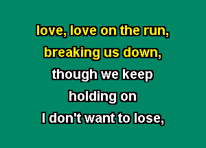 love, love on the run,
breaking us down,

though we keep
holding on

I don't want to lose,