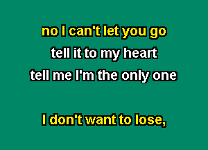 no I can't let you go
tell it to my heart

tell me I'm the only one

I don't want to lose,