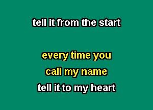 tell it from the start

every time you
call my name
tell it to my heart