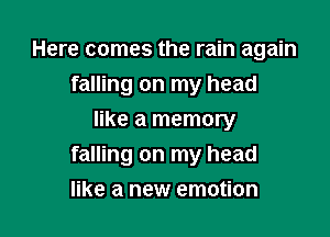 Here comes the rain again
falling on my head

like a memory
falling on my head

like a new emotion