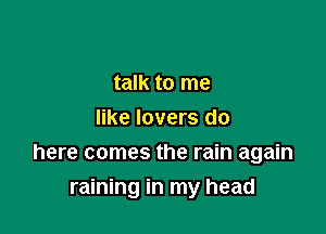 talk to me
like lovers do

here comes the rain again
raining in my head
