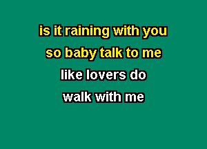 is it raining with you

so baby talk to me
like lovers do
walk with me