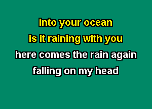 into your ocean
is it raining with you

here comes the rain again
falling on my head