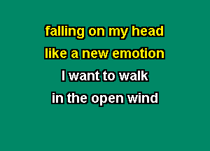 falling on my head

like a new emotion
I want to walk
in the open wind