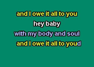 and I owe it all to you
hey baby

with my body and soul
and I owe it all to youd