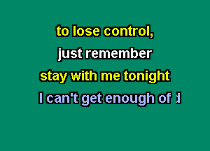 to lose control,
just remember

stay with me tonight

I can't get enough of zl