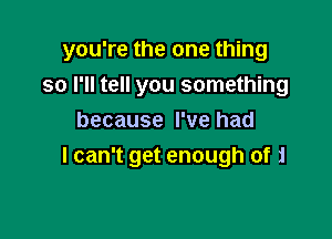 you're the one thing

so I'll tell you something
because I've had
I can't get enough of zl