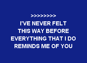 ?8'2'2'b'b't't'

I'VE NEVER FELT
THIS WAY BEFORE
EVERYTHING THAT I DO
REMINDS ME OF YOU