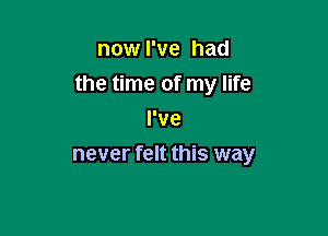 now I've had
the time of my life

I've
never felt this way