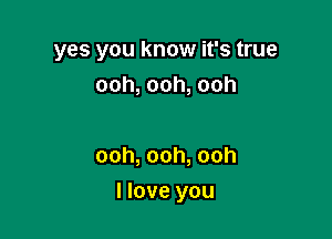 yes you know it's true
ooh,ooh,ooh

ooh, ooh, ooh

I love you