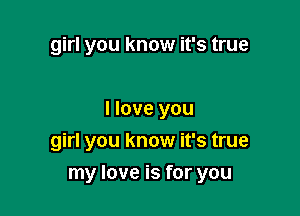 girl you know it's true

I love you
girl you know it's true

my love is for you