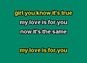 girl you know it's true
my love is for you
now it's the same

my love is for you