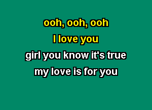 ooh, ooh, ooh
I love you
girl you know it's true

my love is for you